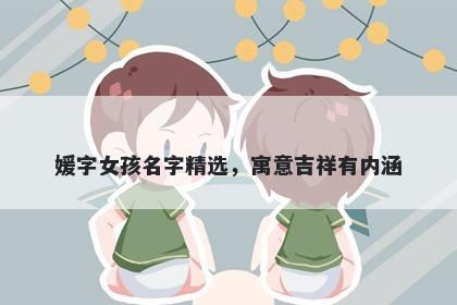 媛字女孩名字精选，寓意吉祥有内涵