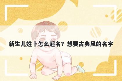 新生儿姓卜怎么起名?想要古典风的名字