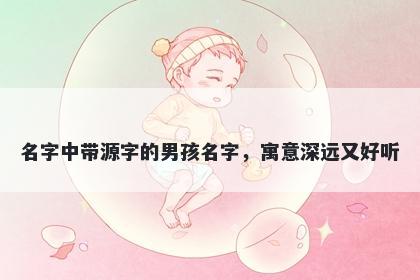 名字中带源字的男孩名字，寓意深远又好听