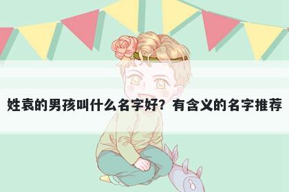 姓袁的男孩叫什么名字好？有含义的名字推荐