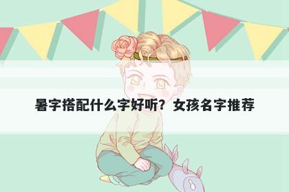 暑字搭配什么字好听？女孩名字推荐