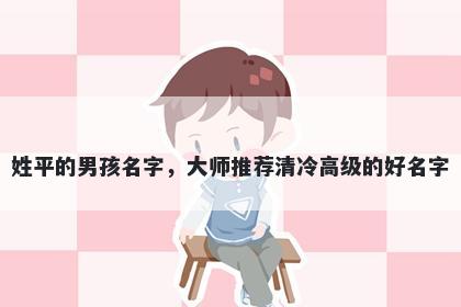 姓平的男孩名字，大师推荐清冷高级的好名字