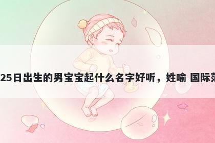 2025年-11月-25日出生的男宝宝起什么名字好听，姓喻 国际范儿的名字推荐