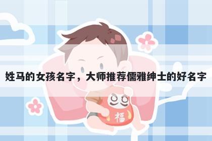姓马的女孩名字，大师推荐儒雅绅士的好名字