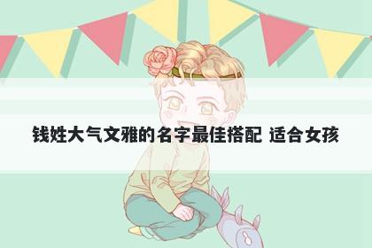 钱姓大气文雅的名字最佳搭配 适合女孩