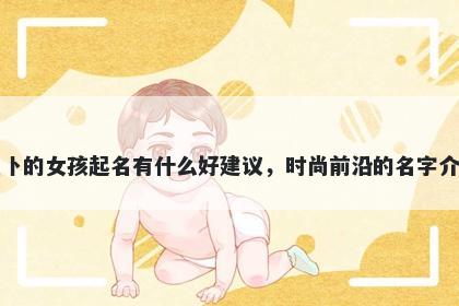 姓卜的女孩起名有什么好建议，时尚前沿的名字介绍