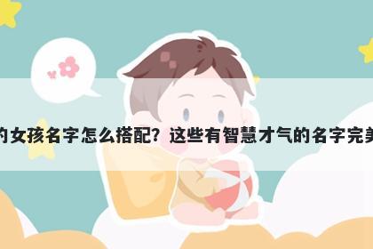 姓葛的女孩名字怎么搭配？这些有智慧才气的名字完美契合