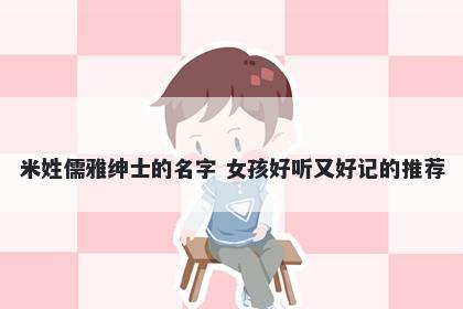 米姓儒雅绅士的名字 女孩好听又好记的推荐