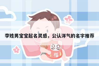李姓男宝宝起名灵感,公认洋气的名字推荐