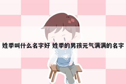 姓季叫什么名字好 姓季的男孩元气满满的名字