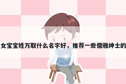 刚出生的女宝宝姓万取什么名字好,推荐一些儒雅绅士的女孩名字