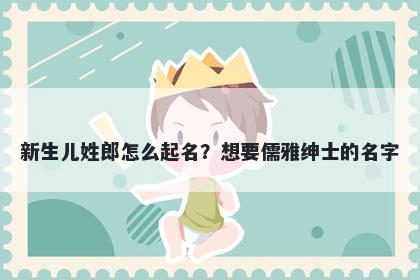 新生儿姓郎怎么起名？想要儒雅绅士的名字