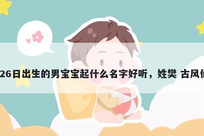 2025年-11月-26日出生的男宝宝起什么名字好听，姓樊 古风仙气的名字推荐