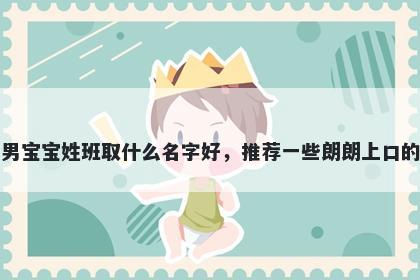 刚出生的男宝宝姓班取什么名字好,推荐一些朗朗上口的男孩名字
