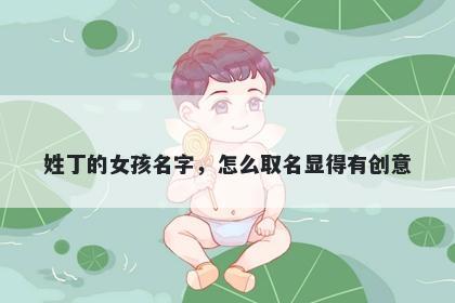 姓丁的女孩名字，怎么取名显得有创意