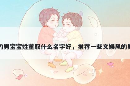 刚出生的男宝宝姓董取什么名字好,推荐一些文娱风的男孩名字