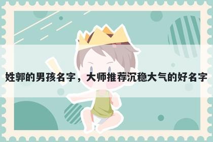 姓郭的男孩名字，大师推荐沉稳大气的好名字