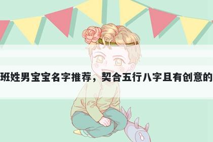 班姓男宝宝名字推荐,契合五行八字且有创意的