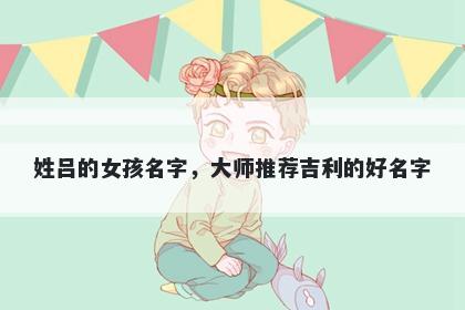 姓吕的女孩名字，大师推荐吉利的好名字