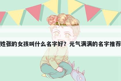 姓张的女孩叫什么名字好?元气满满的名字推荐