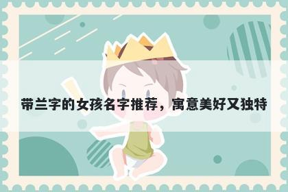 带兰字的女孩名字推荐，寓意美好又独特