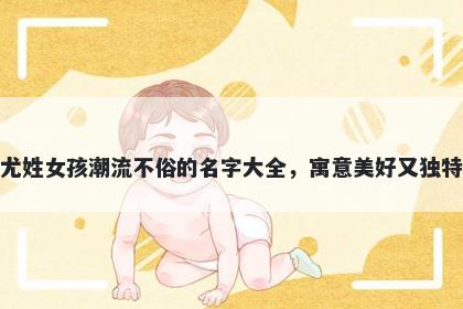 尤姓女孩潮流不俗的名字大全,寓意美好又独特