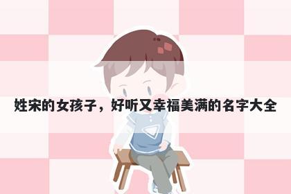 姓宋的女孩子，好听又幸福美满的名字大全