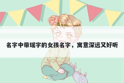 名字中带瑶字的女孩名字，寓意深远又好听