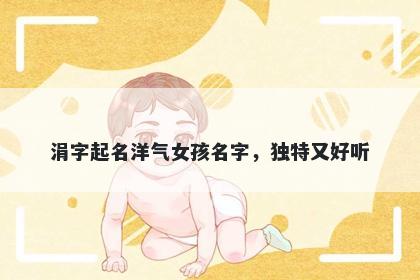 涓字起名洋气女孩名字，独特又好听