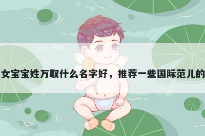 刚出生的女宝宝姓万取什么名字好，推荐一些国际范儿的女孩名字