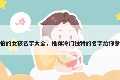 姓柏的女孩名字大全,推荐冷门独特的名字给你参考