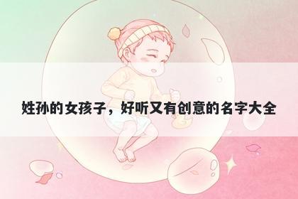 姓孙的女孩子，好听又有创意的名字大全