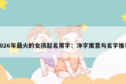 2026年最火的女孩起名用字：净字寓意与名字推荐