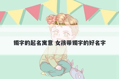 镯字的起名寓意 女孩带镯字的好名字