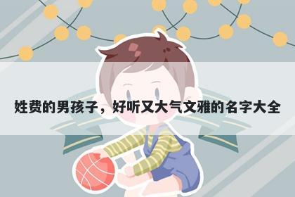 姓费的男孩子，好听又大气文雅的名字大全