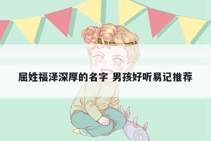 屈姓福泽深厚的名字 男孩好听易记推荐