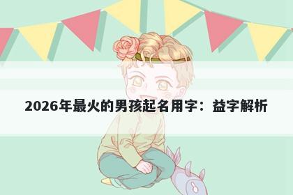 2026年最火的男孩起名用字：益字解析