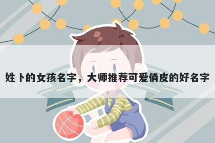 姓卜的女孩名字,大师推荐可爱俏皮的好名字