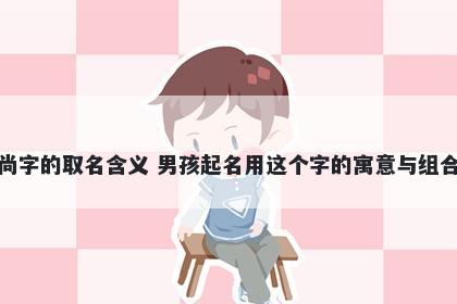 尚字的取名含义 男孩起名用这个字的寓意与组合