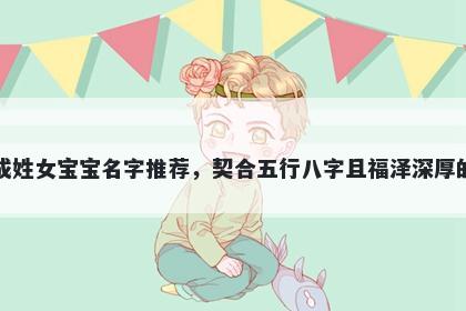 成姓女宝宝名字推荐,契合五行八字且福泽深厚的