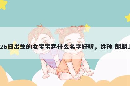 2025年-11月-26日出生的女宝宝起什么名字好听，姓孙 朗朗上口的名字推荐