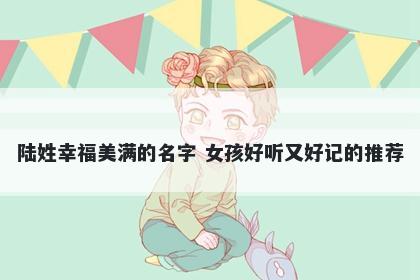 陆姓幸福美满的名字 女孩好听又好记的推荐