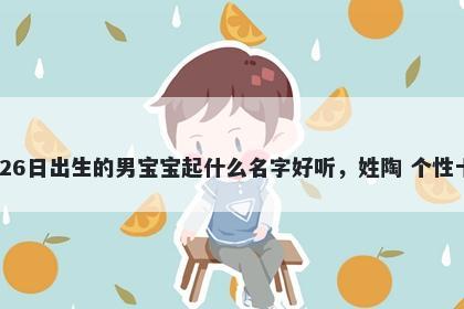 2025年-11月-26日出生的男宝宝起什么名字好听，姓陶 个性十足的名字推荐