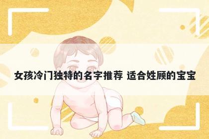 女孩冷门独特的名字推荐 适合姓顾的宝宝
