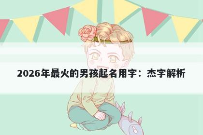 2026年最火的男孩起名用字：杰字解析