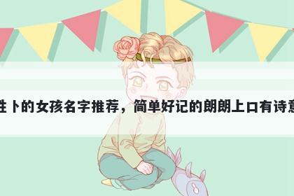 姓卜的女孩名字推荐，简单好记的朗朗上口有诗意