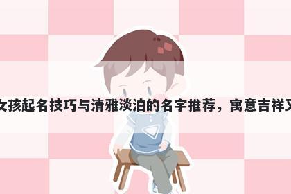 吉姓女孩起名技巧与清雅淡泊的名字推荐，寓意吉祥又好听