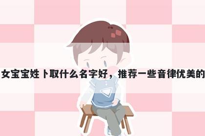 刚出生的女宝宝姓卜取什么名字好，推荐一些音律优美的女孩名字