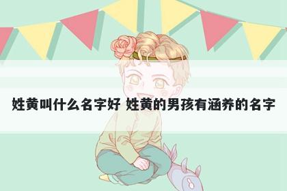 姓黄叫什么名字好 姓黄的男孩有涵养的名字