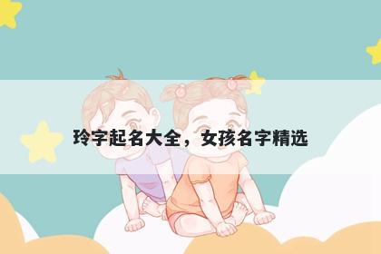 玲字起名大全，女孩名字精选